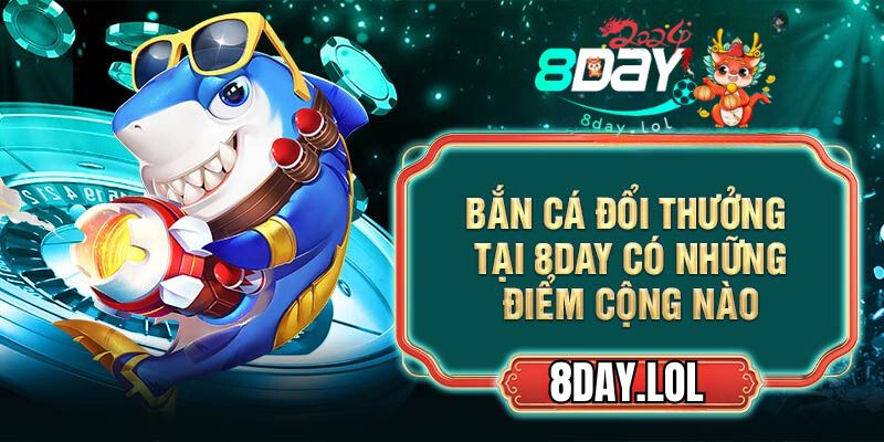 Bắn cá đổi thưởng tại 8DAY có những điểm cộng nào